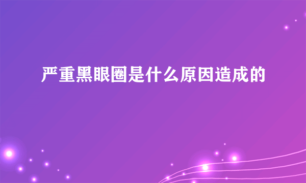 严重黑眼圈是什么原因造成的