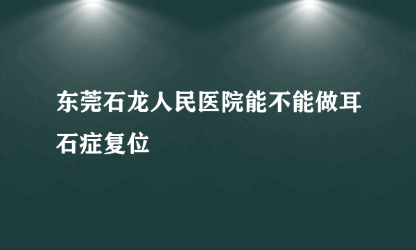 东莞石龙人民医院能不能做耳石症复位