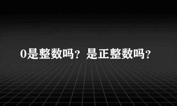 0是整数吗？是正整数吗？