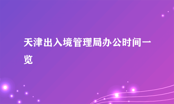 天津出入境管理局办公时间一览