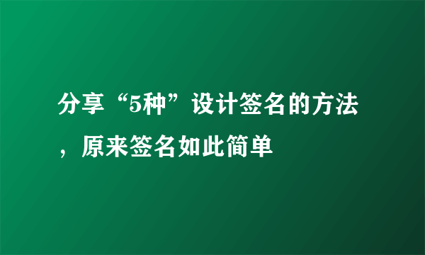 分享“5种”设计签名的方法，原来签名如此简单