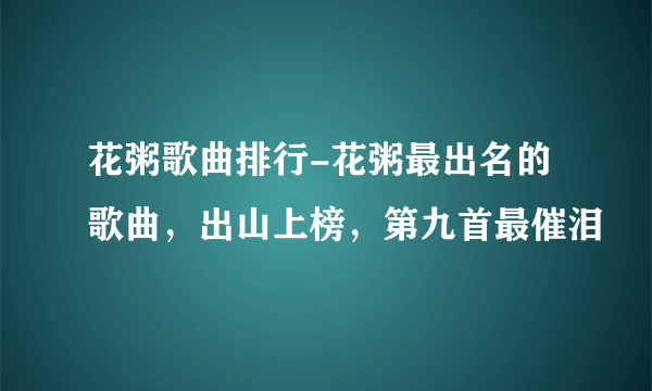 花粥歌曲排行-花粥最出名的歌曲，出山上榜，第九首最催泪