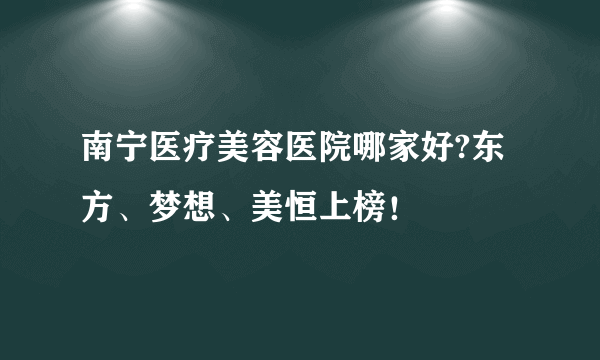 南宁医疗美容医院哪家好?东方、梦想、美恒上榜！