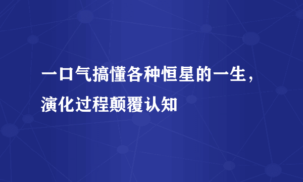 一口气搞懂各种恒星的一生，演化过程颠覆认知