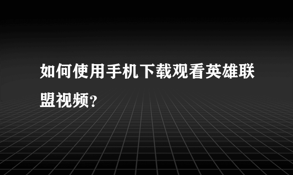 如何使用手机下载观看英雄联盟视频？