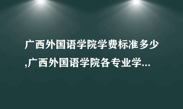 广西外国语学院学费标准多少,广西外国语学院各专业学费标准设置