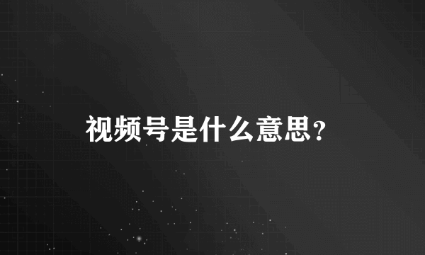 视频号是什么意思？