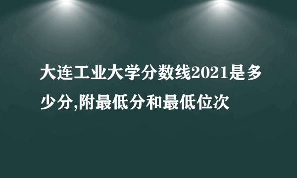 大连工业大学分数线2021是多少分,附最低分和最低位次