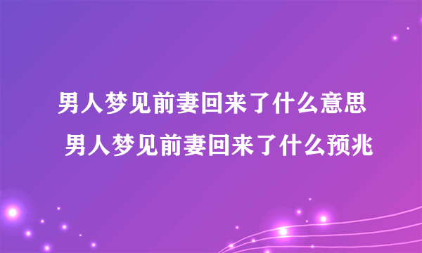 男人梦见前妻回来了什么意思 男人梦见前妻回来了什么预兆