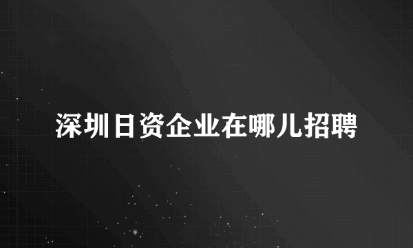 深圳日资企业在哪儿招聘