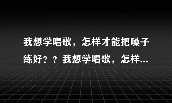 我想学唱歌，怎样才能把嗓子练好？？我想学唱歌，怎样...