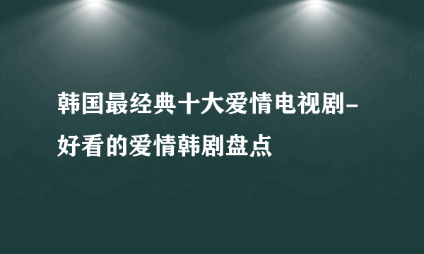 韩国最经典十大爱情电视剧-好看的爱情韩剧盘点