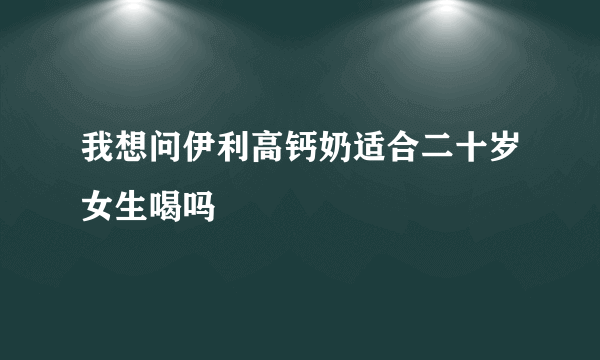 我想问伊利高钙奶适合二十岁女生喝吗