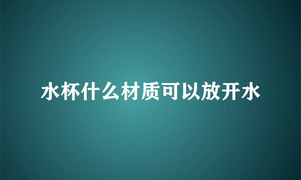 水杯什么材质可以放开水