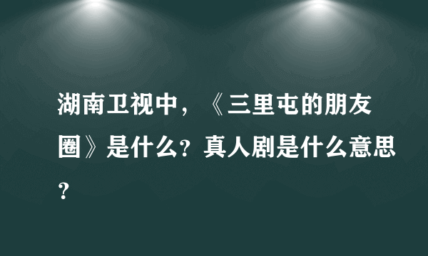 湖南卫视中，《三里屯的朋友圈》是什么？真人剧是什么意思？