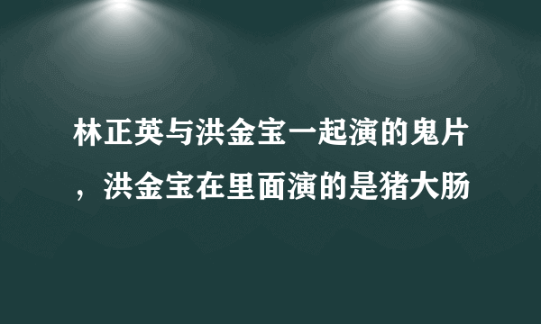 林正英与洪金宝一起演的鬼片，洪金宝在里面演的是猪大肠