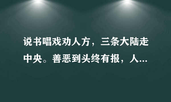 说书唱戏劝人方，三条大陆走中央。善恶到头终有报，人间正道是沧桑