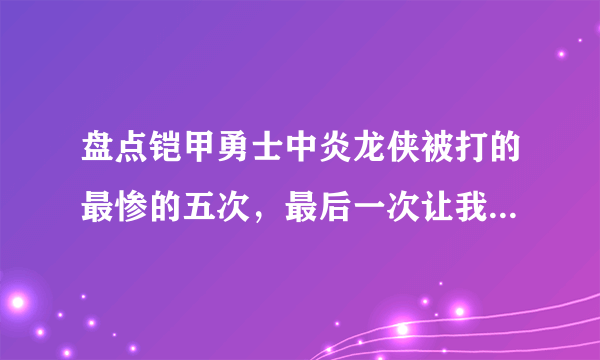 盘点铠甲勇士中炎龙侠被打的最惨的五次，最后一次让我们感动！