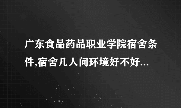 广东食品药品职业学院宿舍条件,宿舍几人间环境好不好(图片) 