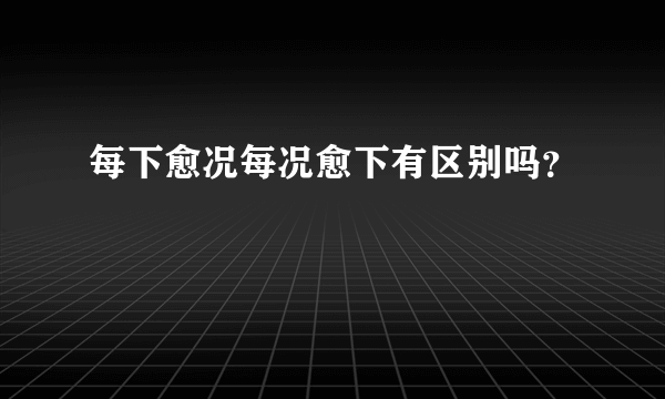 每下愈况每况愈下有区别吗？