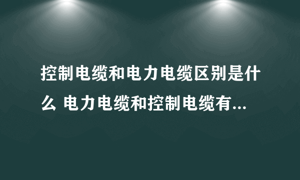 控制电缆和电力电缆区别是什么 电力电缆和控制电缆有什么区别