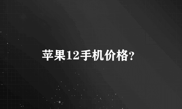 苹果12手机价格？