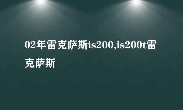 02年雷克萨斯is200,is200t雷克萨斯