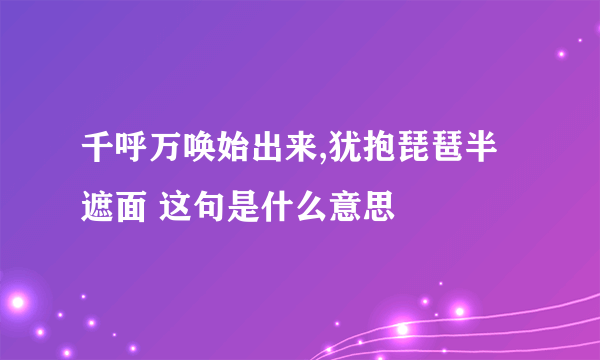 千呼万唤始出来,犹抱琵琶半遮面 这句是什么意思