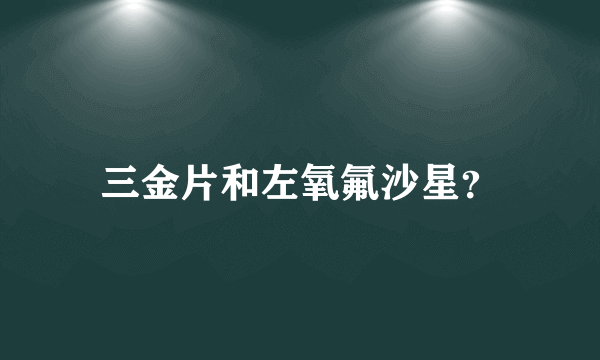 三金片和左氧氟沙星？