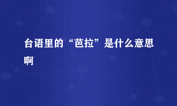 台语里的“芭拉”是什么意思啊