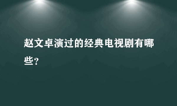 赵文卓演过的经典电视剧有哪些？