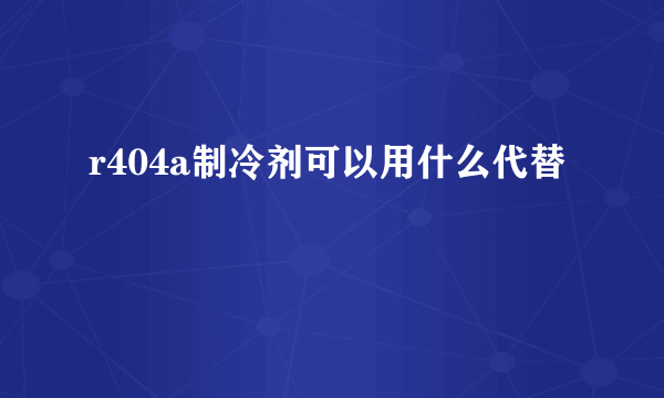 r404a制冷剂可以用什么代替