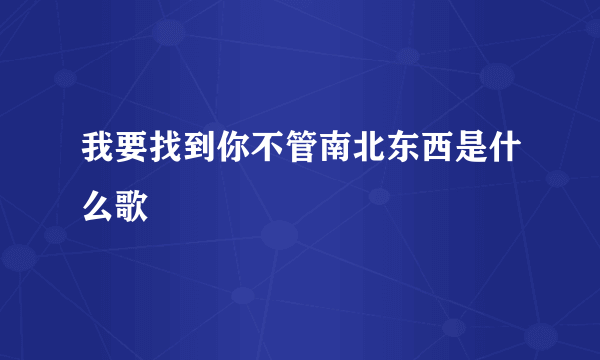 我要找到你不管南北东西是什么歌