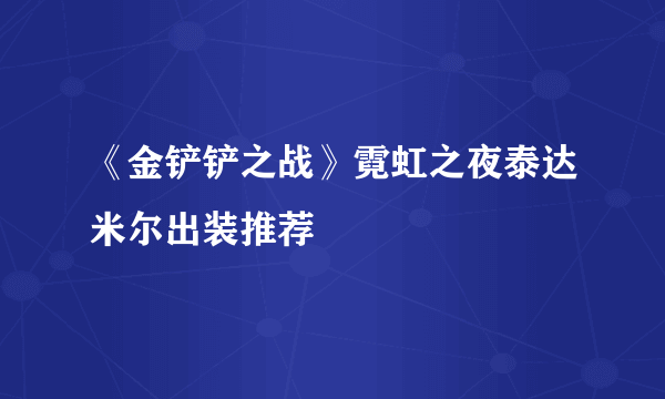 《金铲铲之战》霓虹之夜泰达米尔出装推荐