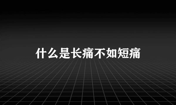 什么是长痛不如短痛