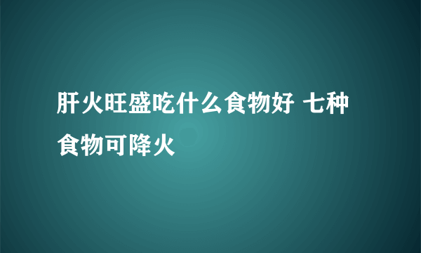 肝火旺盛吃什么食物好 七种食物可降火