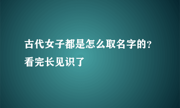 古代女子都是怎么取名字的？看完长见识了