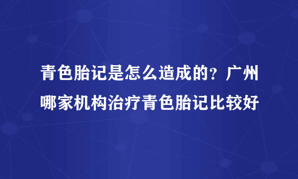 青色胎记是怎么造成的？广州哪家机构治疗青色胎记比较好