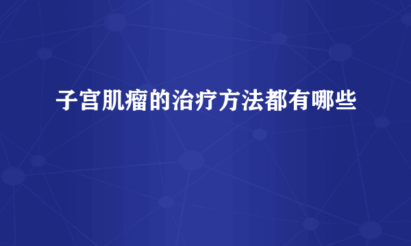 子宫肌瘤的治疗方法都有哪些