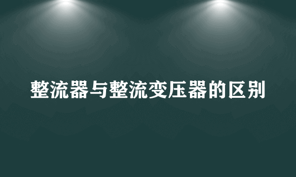 整流器与整流变压器的区别