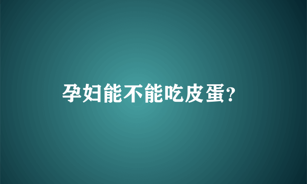 孕妇能不能吃皮蛋？