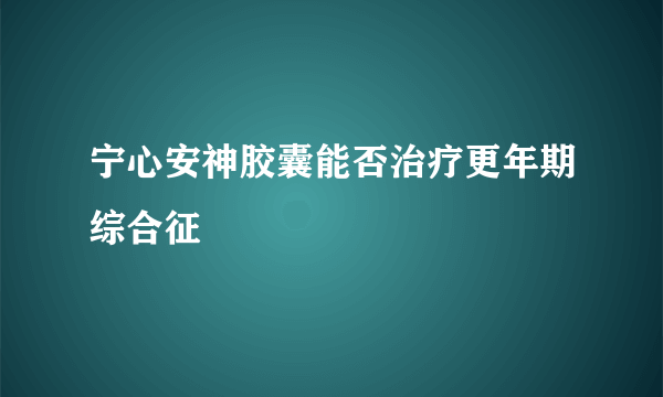 宁心安神胶囊能否治疗更年期综合征