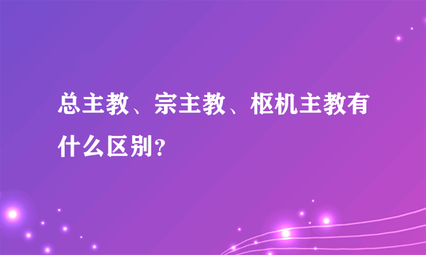 总主教、宗主教、枢机主教有什么区别？