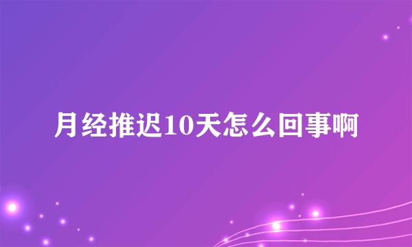 月经推迟10天怎么回事啊