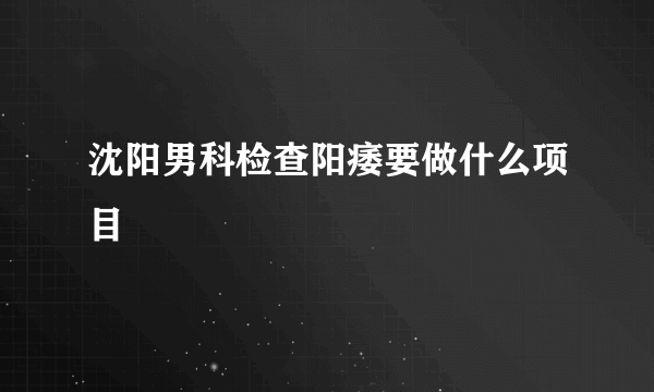 沈阳男科检查阳痿要做什么项目