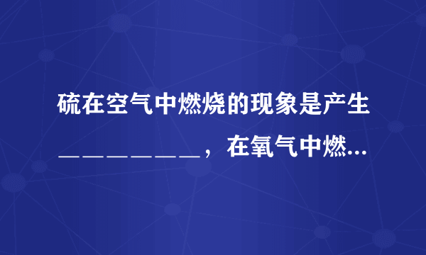 硫在空气中燃烧的现象是产生＿＿＿＿＿＿，在氧气中燃烧的现象是＿＿＿＿＿＿.该反应的表达式是＿＿＿＿＿＿.该生成物若大量散发到空气中，会造成＿＿＿＿＿＿.