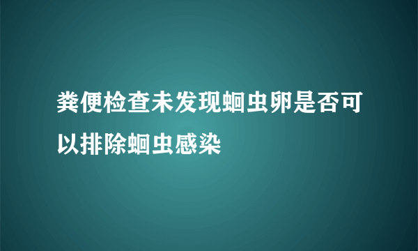 粪便检查未发现蛔虫卵是否可以排除蛔虫感染