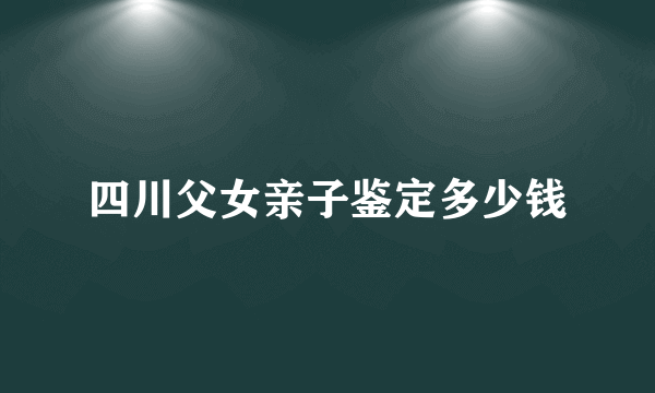 四川父女亲子鉴定多少钱