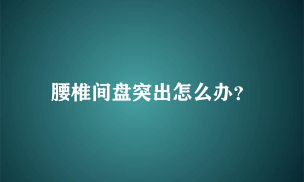 腰椎间盘突出怎么办？