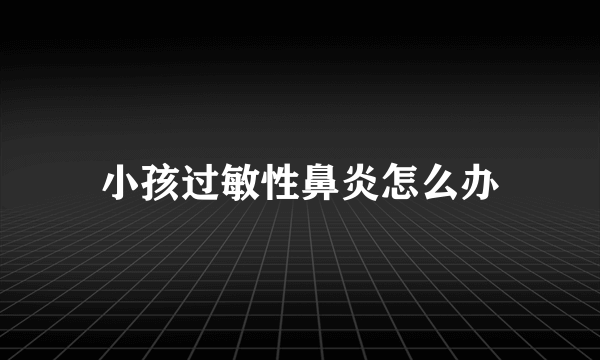 小孩过敏性鼻炎怎么办